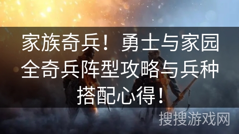 家族奇兵！勇士与家园全奇兵阵型攻略与兵种搭配心得！