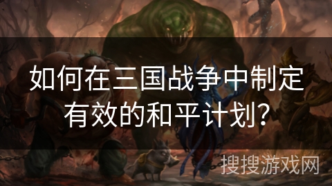 如何在三国战争中制定有效的和平计划？