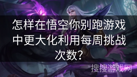 怎样在悟空你别跑游戏中更大化利用每周挑战次数？