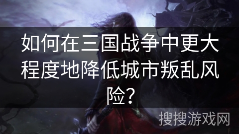 如何在三国战争中更大程度地降低城市叛乱风险？