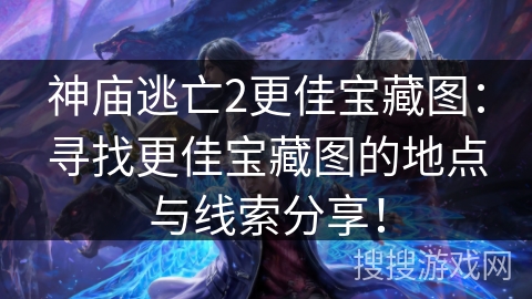 神庙逃亡2更佳宝藏图：寻找更佳宝藏图的地点与线索分享！