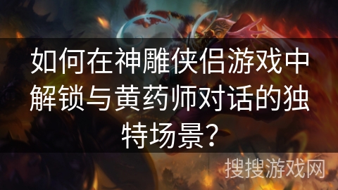 如何在神雕侠侣游戏中解锁与黄药师对话的独特场景？