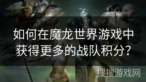 如何在魔龙世界游戏中获得更多的战队积分？