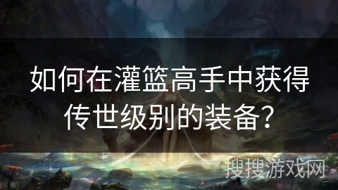如何在灌篮高手中获得传世级别的装备？