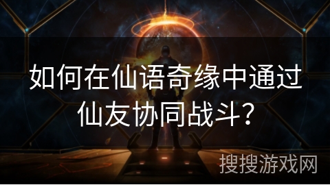 如何在仙语奇缘中通过仙友协同战斗？