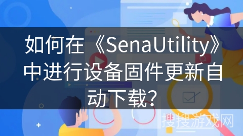 如何在《SenaUtility》中进行设备固件更新自动下载？
