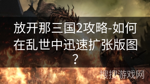 放开那三国2攻略-如何在乱世中迅速扩张版图？