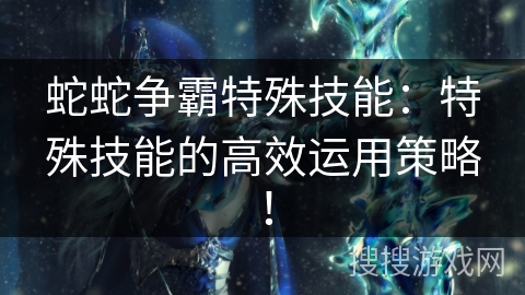 蛇蛇争霸特殊技能：特殊技能的高效运用策略！