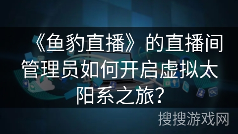 《鱼豹直播》的直播间管理员如何开启虚拟太阳系之旅？
