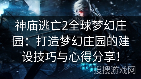 神庙逃亡2全球梦幻庄园：打造梦幻庄园的建设技巧与心得分享！
