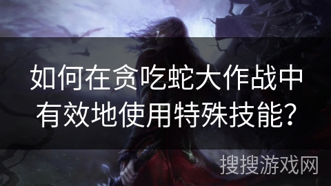 如何在贪吃蛇大作战中有效地使用特殊技能？