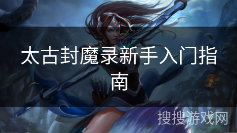 太古封魔录新手入门指南