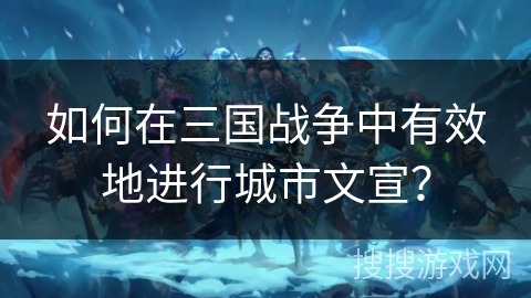 如何在三国战争中有效地进行城市文宣？
