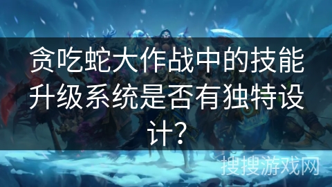贪吃蛇大作战中的技能升级系统是否有独特设计？
