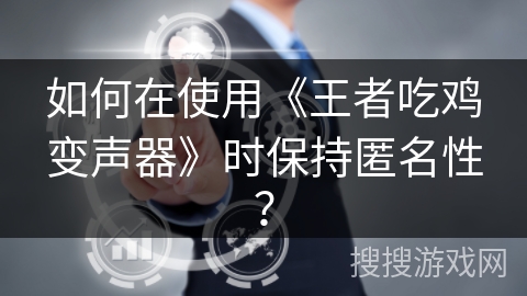 如何在使用《王者吃鸡变声器》时保持匿名性？