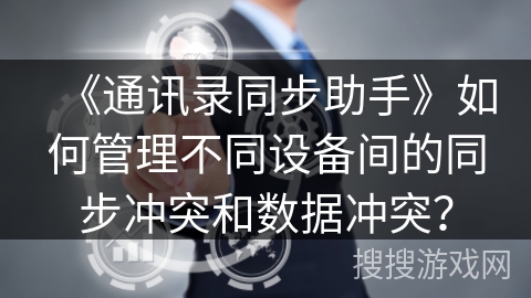 《通讯录同步助手》如何管理不同设备间的同步冲突和数据冲突？