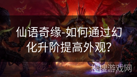 仙语奇缘-如何通过幻化升阶提高外观？