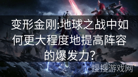 变形金刚:地球之战中如何更大程度地提高阵容的爆发力？