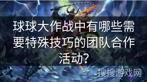 球球大作战中有哪些需要特殊技巧的团队合作活动？
