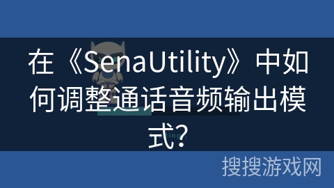 在《SenaUtility》中如何调整通话音频输出模式？