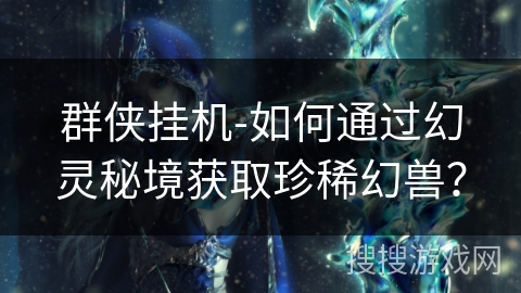 群侠挂机-如何通过幻灵秘境获取珍稀幻兽？