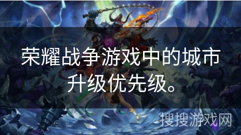 荣耀战争游戏中的城市升级优先级。
