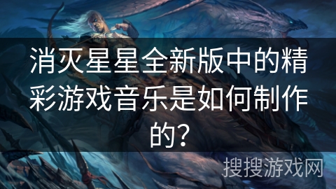 消灭星星全新版中的精彩游戏音乐是如何制作的？
