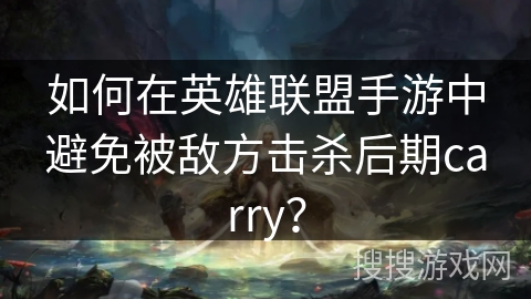 如何在英雄联盟手游中避免被敌方击杀后期carry？