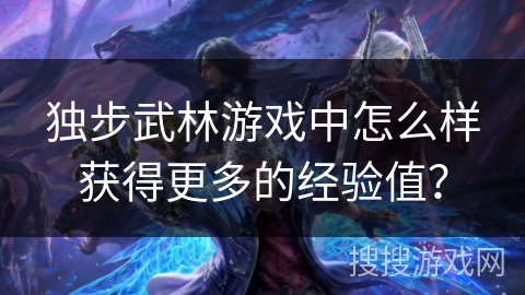 独步武林游戏中怎么样获得更多的经验值？