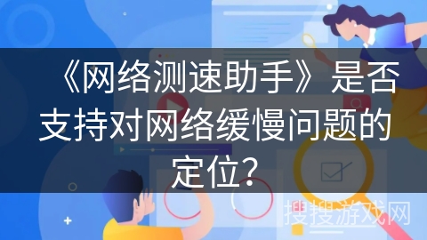 《网络测速助手》是否支持对网络缓慢问题的定位？