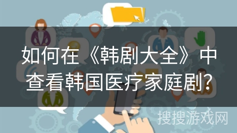 如何在《韩剧大全》中查看韩国医疗家庭剧？