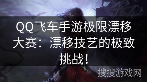 QQ飞车手游极限漂移大赛：漂移技艺的极致挑战！