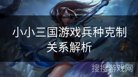 小小三国游戏兵种克制关系解析