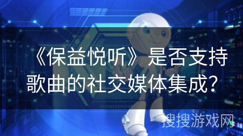 《保益悦听》是否支持歌曲的社交媒体集成？
