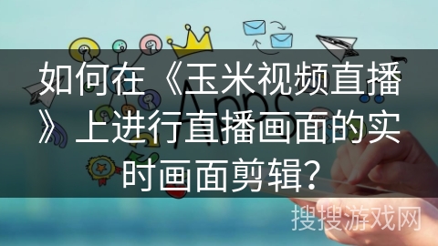如何在《玉米视频直播》上进行直播画面的实时画面剪辑？