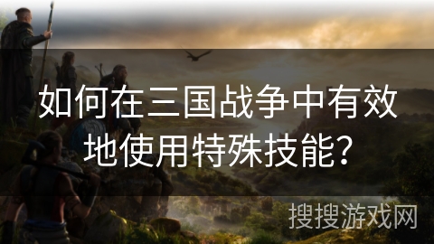 如何在三国战争中有效地使用特殊技能？