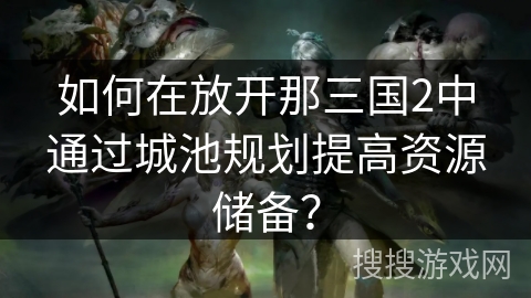 如何在放开那三国2中通过城池规划提高资源储备？