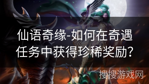 仙语奇缘-如何在奇遇任务中获得珍稀奖励？