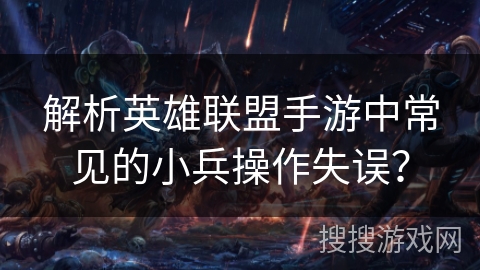 解析英雄联盟手游中常见的小兵操作失误？