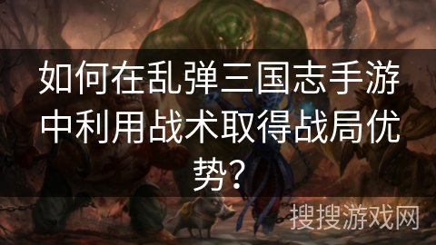 如何在乱弹三国志手游中利用战术取得战局优势？