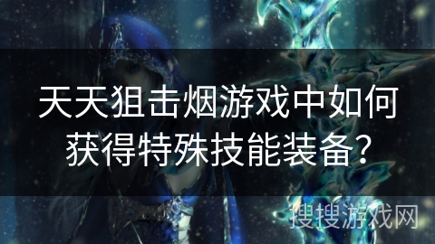 天天狙击烟游戏中如何获得特殊技能装备？