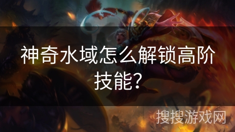 神奇水域怎么解锁高阶技能？