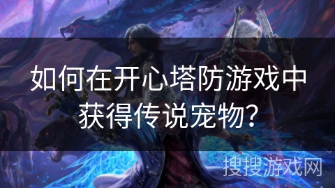 如何在开心塔防游戏中获得传说宠物？