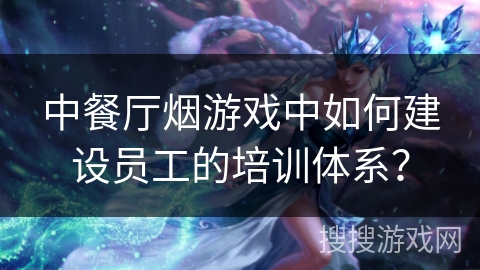 中餐厅烟游戏中如何建设员工的培训体系？