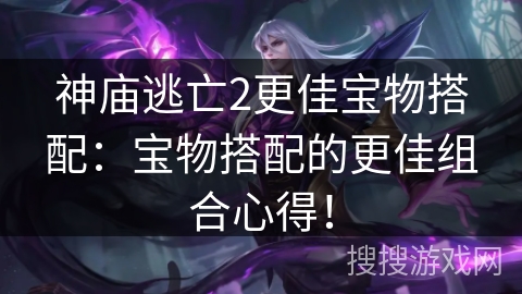 神庙逃亡2更佳宝物搭配：宝物搭配的更佳组合心得！