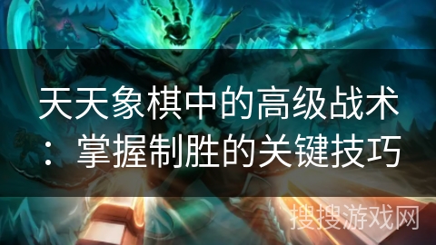 天天象棋中的高级战术：掌握制胜的关键技巧