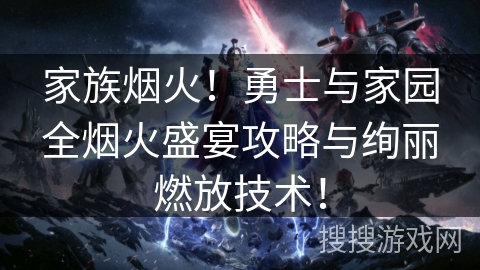 家族烟火！勇士与家园全烟火盛宴攻略与绚丽燃放技术！