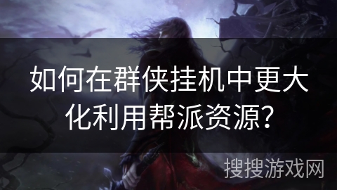 如何在群侠挂机中更大化利用帮派资源？