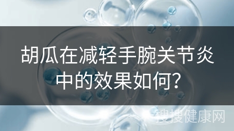 胡瓜在减轻手腕关节炎中的效果如何？