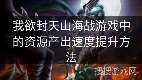 我欲封天山海战游戏中的资源产出速度提升方法
